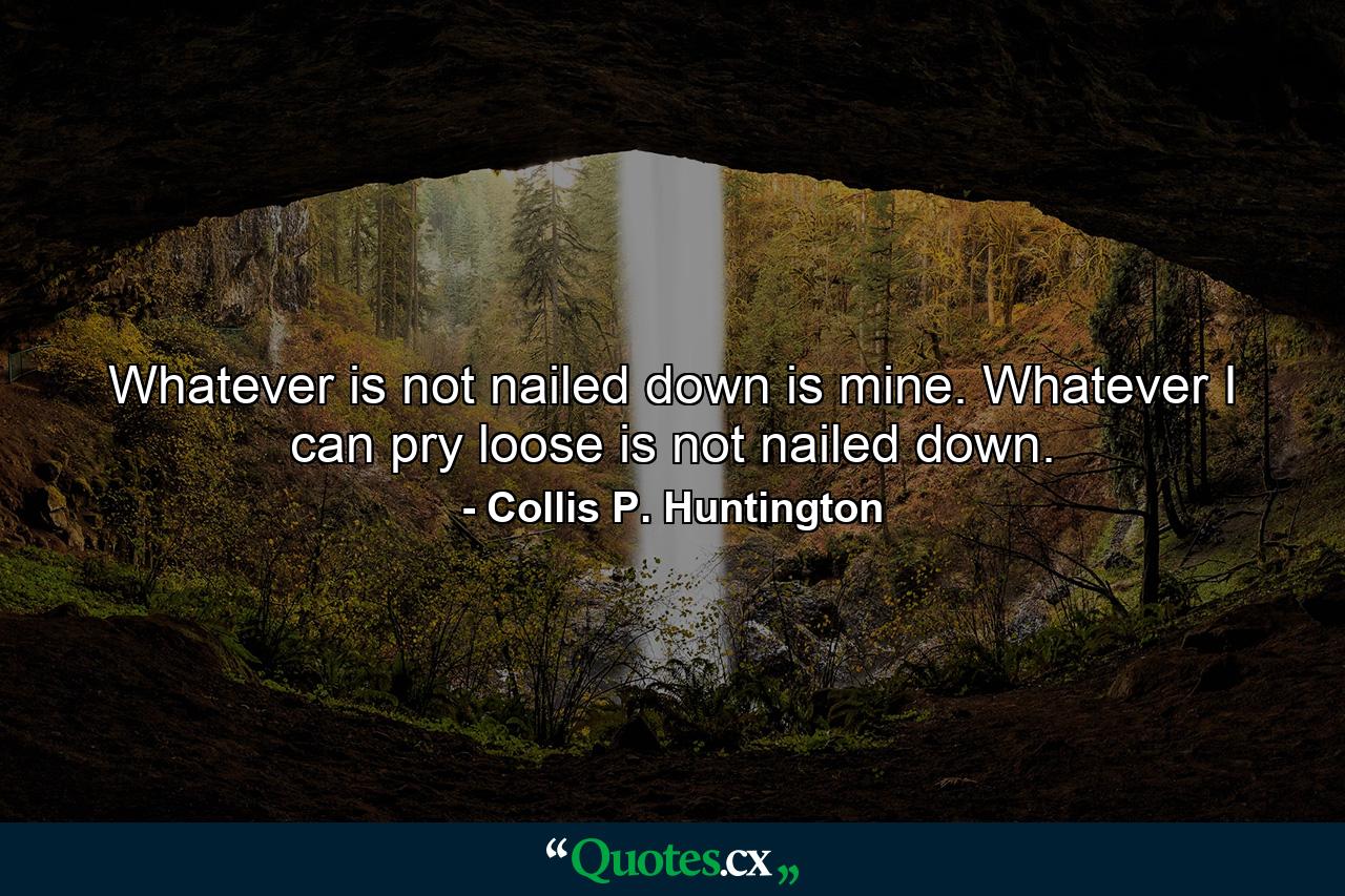 Whatever is not nailed down is mine. Whatever I can pry loose is not nailed down. - Quote by Collis P. Huntington