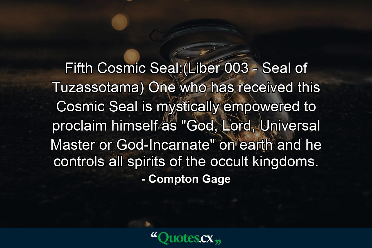 Fifth Cosmic Seal:(Liber 003 - Seal of Tuzassotama) One who has received this Cosmic Seal is mystically empowered to proclaim himself as 