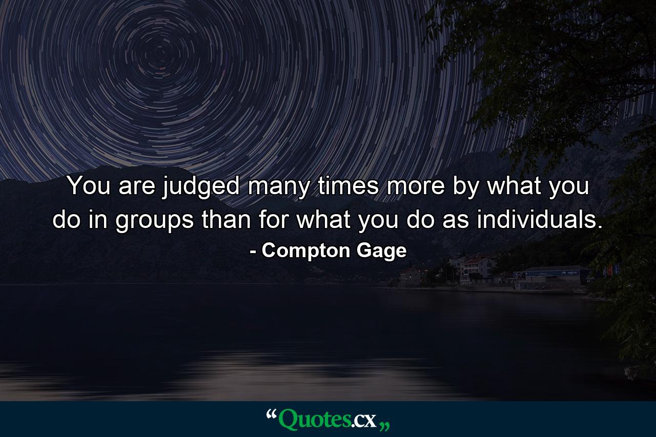 You are judged many times more by what you do in groups than for what you do as individuals. - Quote by Compton Gage