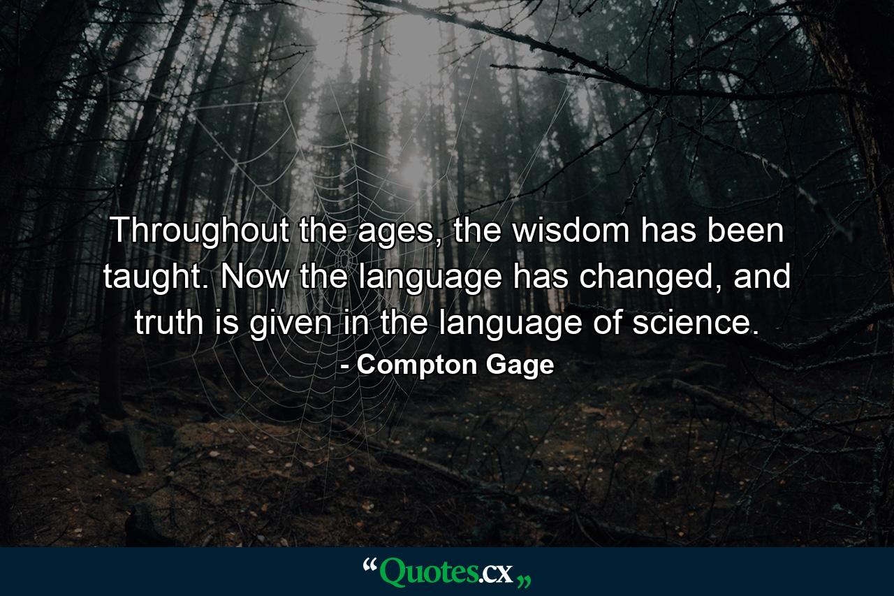 Throughout the ages, the wisdom has been taught. Now the language has changed, and truth is given in the language of science. - Quote by Compton Gage