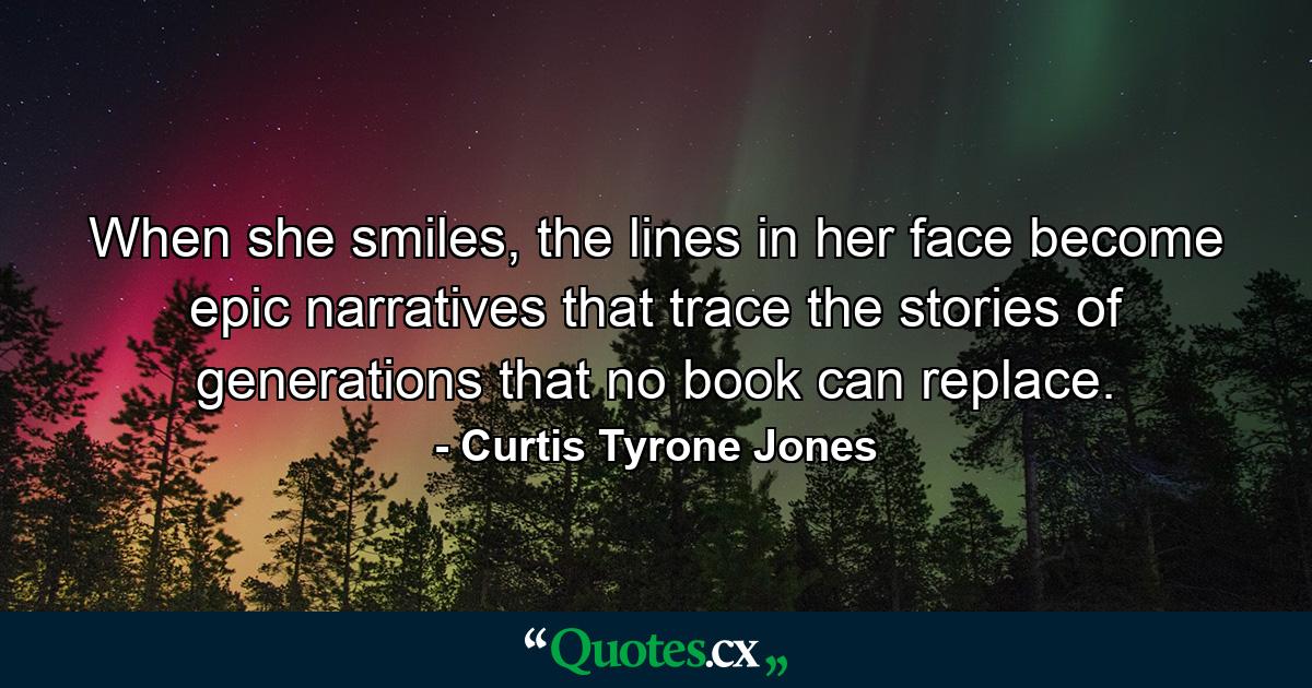 When she smiles, the lines in her face become epic narratives that trace the stories of generations that no book can replace. - Quote by Curtis Tyrone Jones