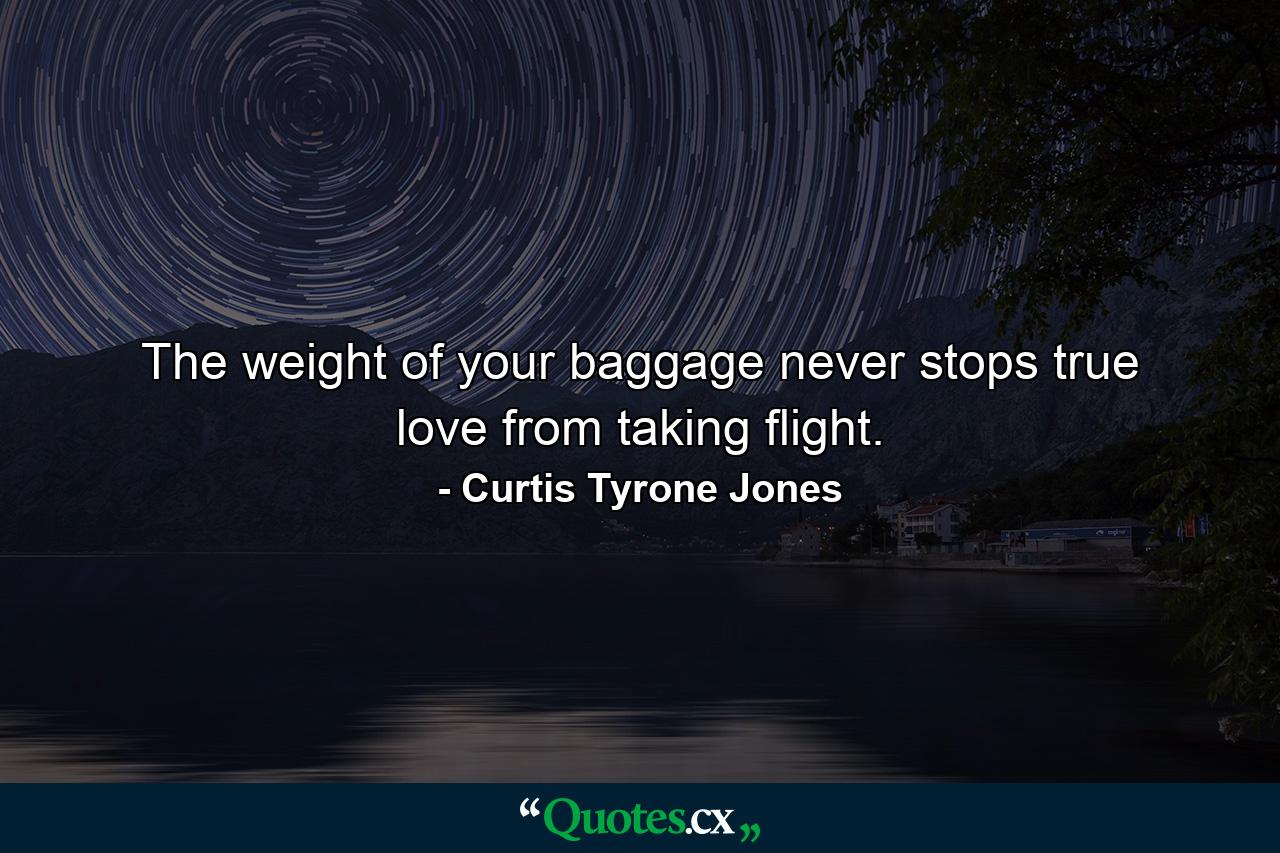 The weight of your baggage never stops true love from taking flight. - Quote by Curtis Tyrone Jones