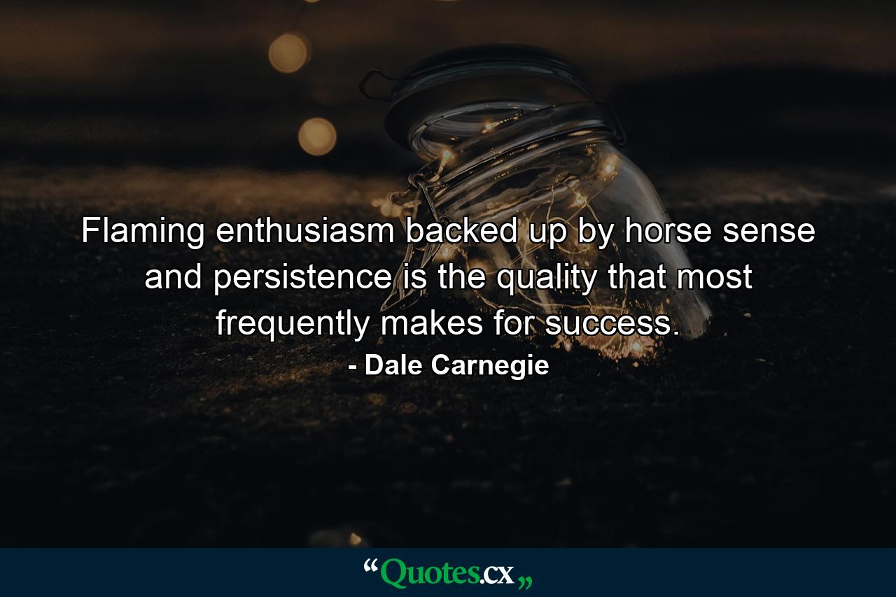 Flaming enthusiasm  backed up by horse sense and persistence  is the quality that most frequently makes for success. - Quote by Dale Carnegie