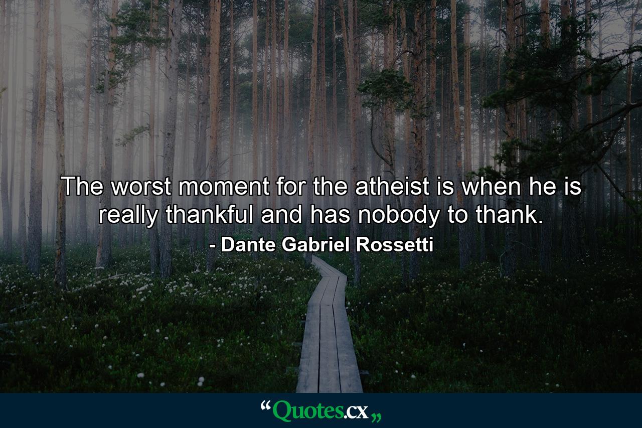 The worst moment for the atheist is when he is really thankful  and has nobody to thank. - Quote by Dante Gabriel Rossetti