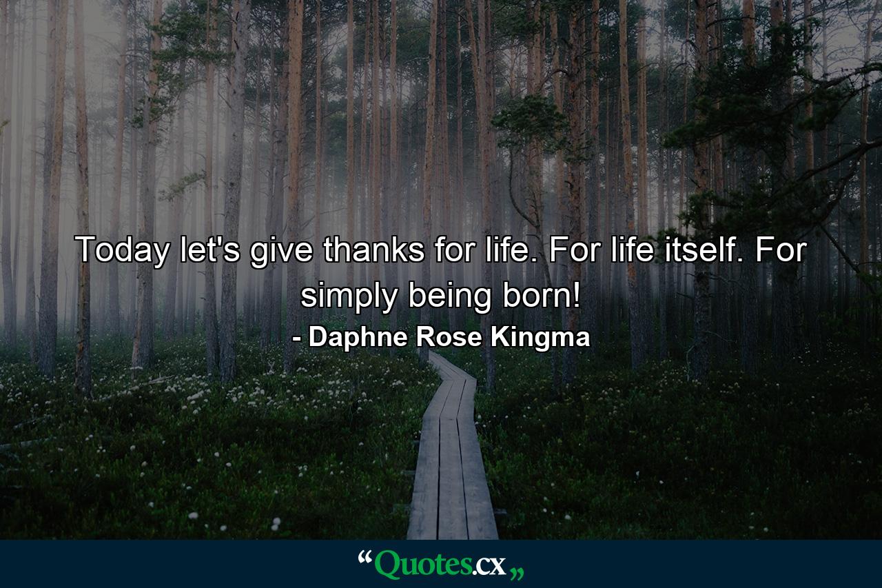 Today  let's give thanks for life. For life itself. For simply being born! - Quote by Daphne Rose Kingma