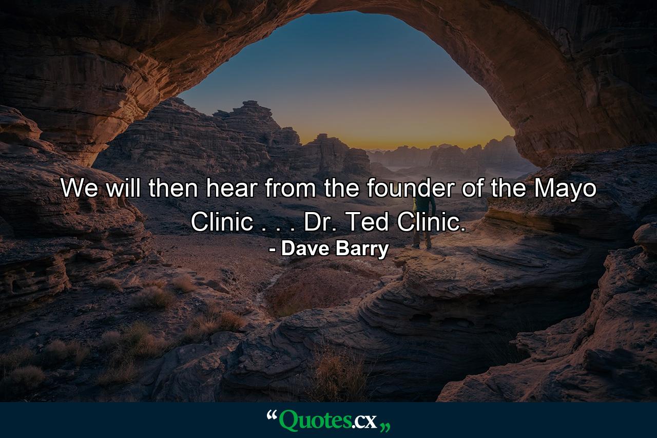 We will then hear from the founder of the Mayo Clinic  . . . Dr. Ted Clinic. - Quote by Dave Barry