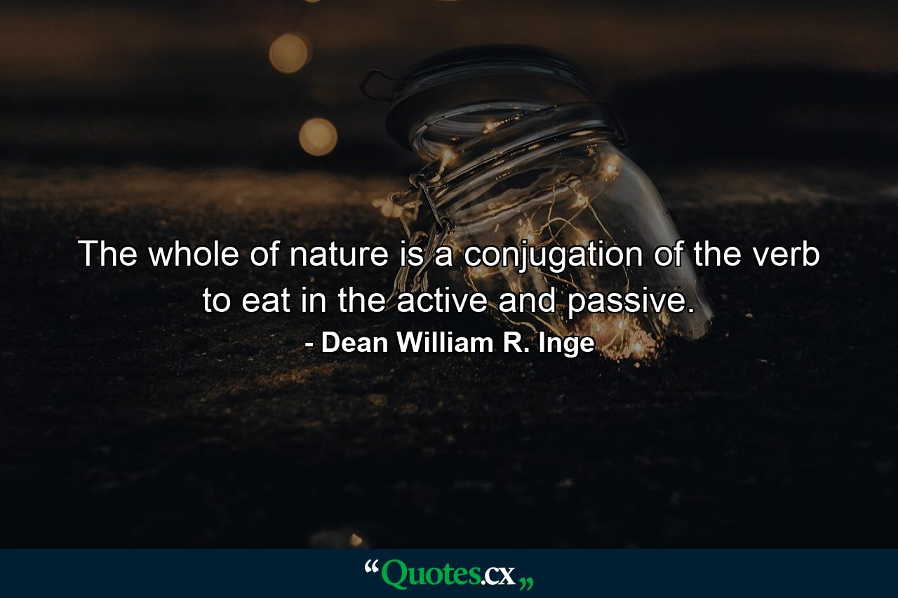 The whole of nature is a conjugation of the verb to eat  in the active and passive. - Quote by Dean William R. Inge