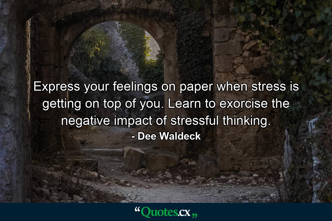 Express your feelings on paper when stress is getting on top of you. Learn to exorcise the negative impact of stressful thinking. - Quote by Dee Waldeck