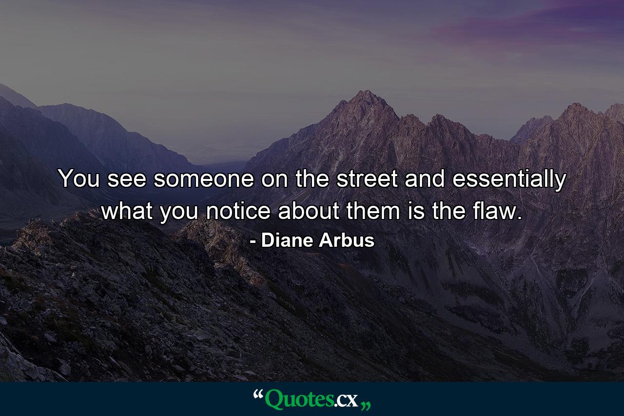 You see someone on the street  and essentially what you notice about them is the flaw. - Quote by Diane Arbus