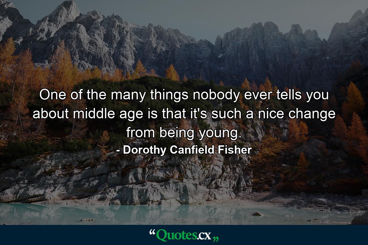 One of the many things nobody ever tells you about middle age is that it's such a nice change from being young. - Quote by Dorothy Canfield Fisher