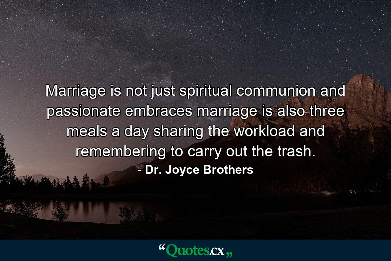 Marriage is not just spiritual communion and passionate embraces  marriage is also three meals a day  sharing the workload and remembering to carry out the trash. - Quote by Dr. Joyce Brothers