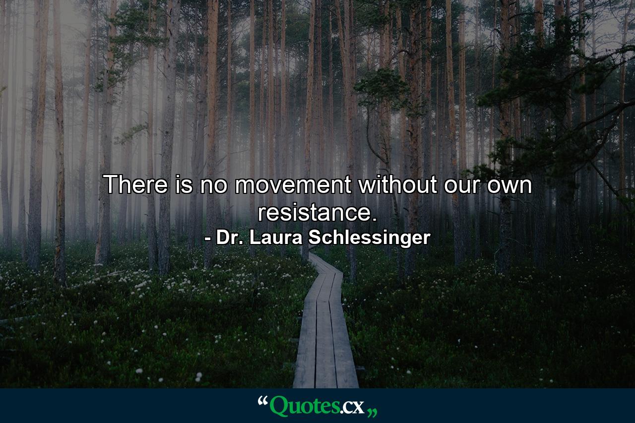 There is no movement without our own resistance. - Quote by Dr. Laura Schlessinger