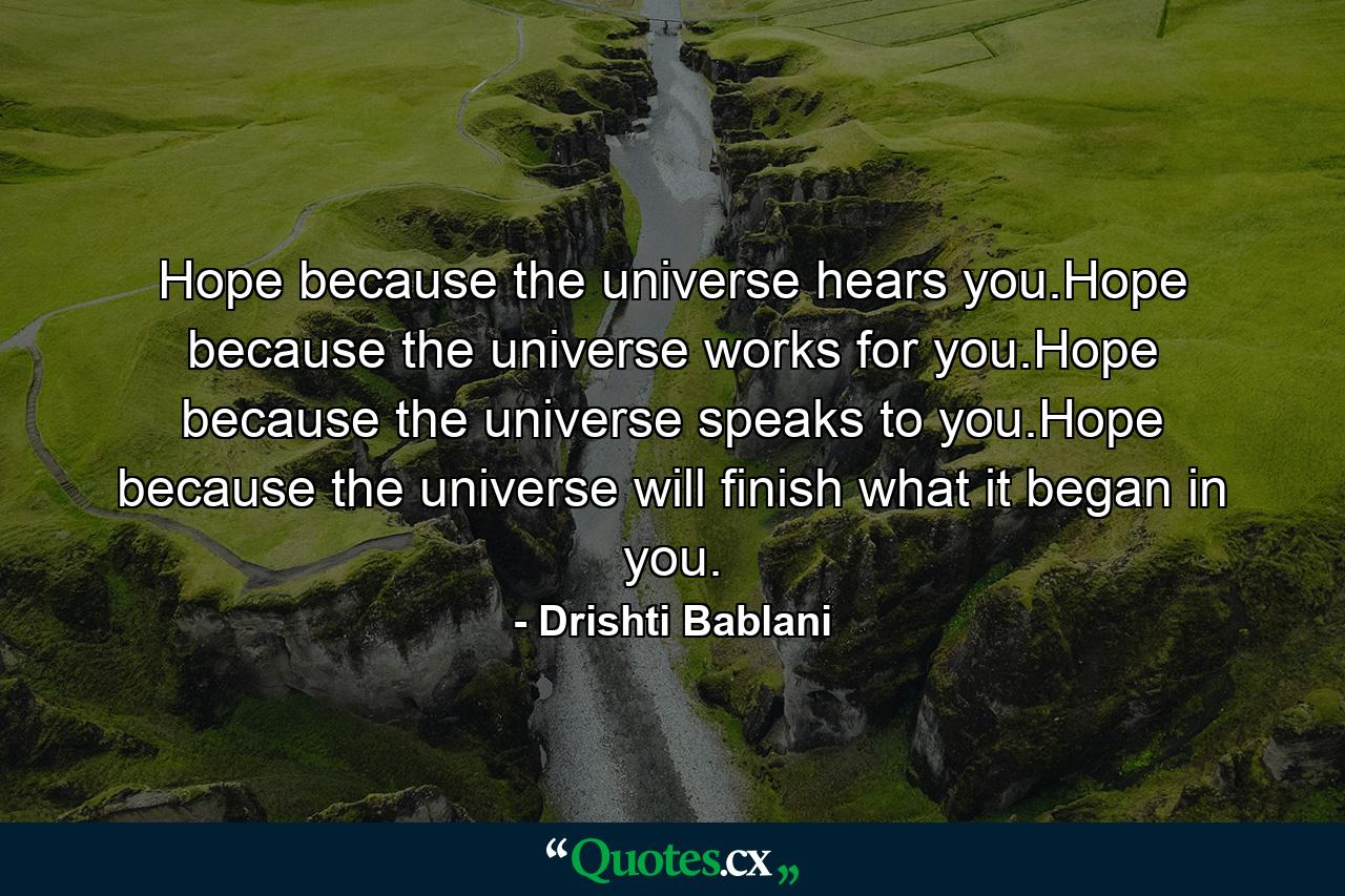 Hope because the universe hears you.Hope because the universe works for you.Hope because the universe speaks to you.Hope because the universe will finish what it began in you. - Quote by Drishti Bablani