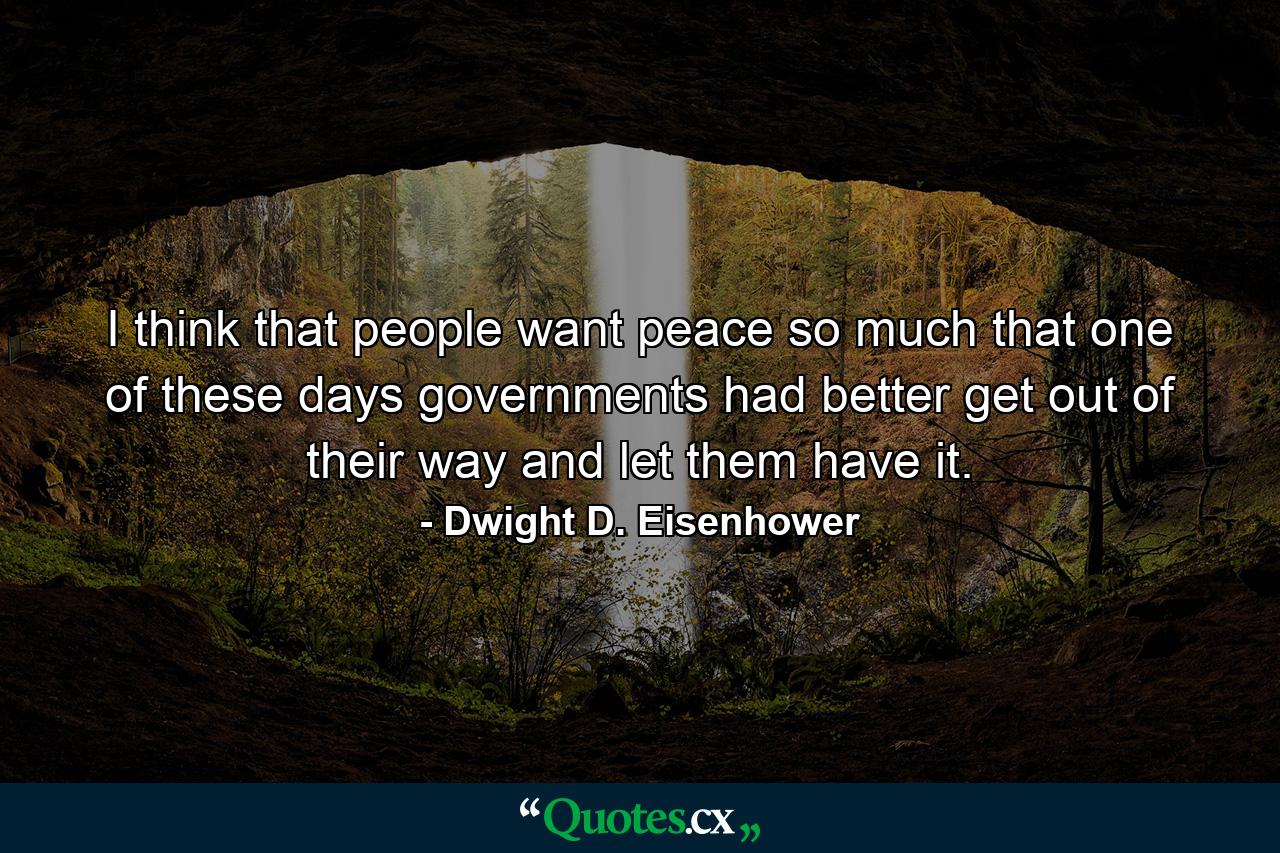 I think that people want peace so much that one of these days governments had better get out of their way and let them have it. - Quote by Dwight D. Eisenhower