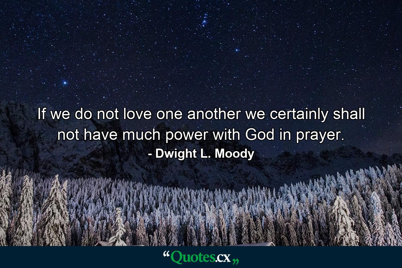 If we do not love one another  we certainly shall not have much power with God in prayer. - Quote by Dwight L. Moody