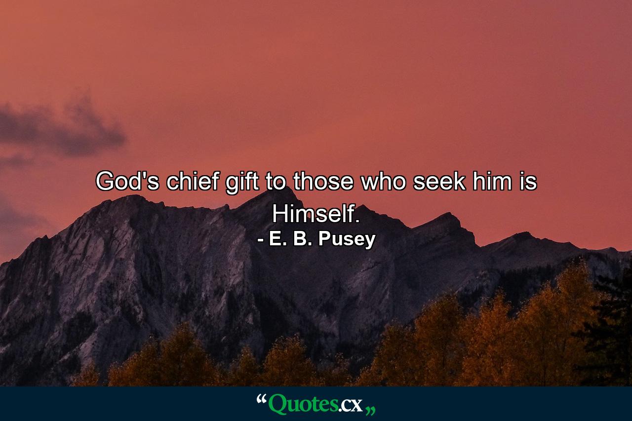 God's chief gift to those who seek him is Himself. - Quote by E. B. Pusey