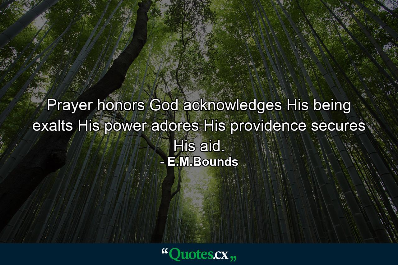 Prayer honors God  acknowledges His being  exalts His power  adores His providence  secures His aid. - Quote by E.M.Bounds