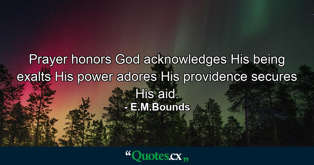 Prayer honors God  acknowledges His being  exalts His power  adores His providence  secures His aid. - Quote by E.M.Bounds