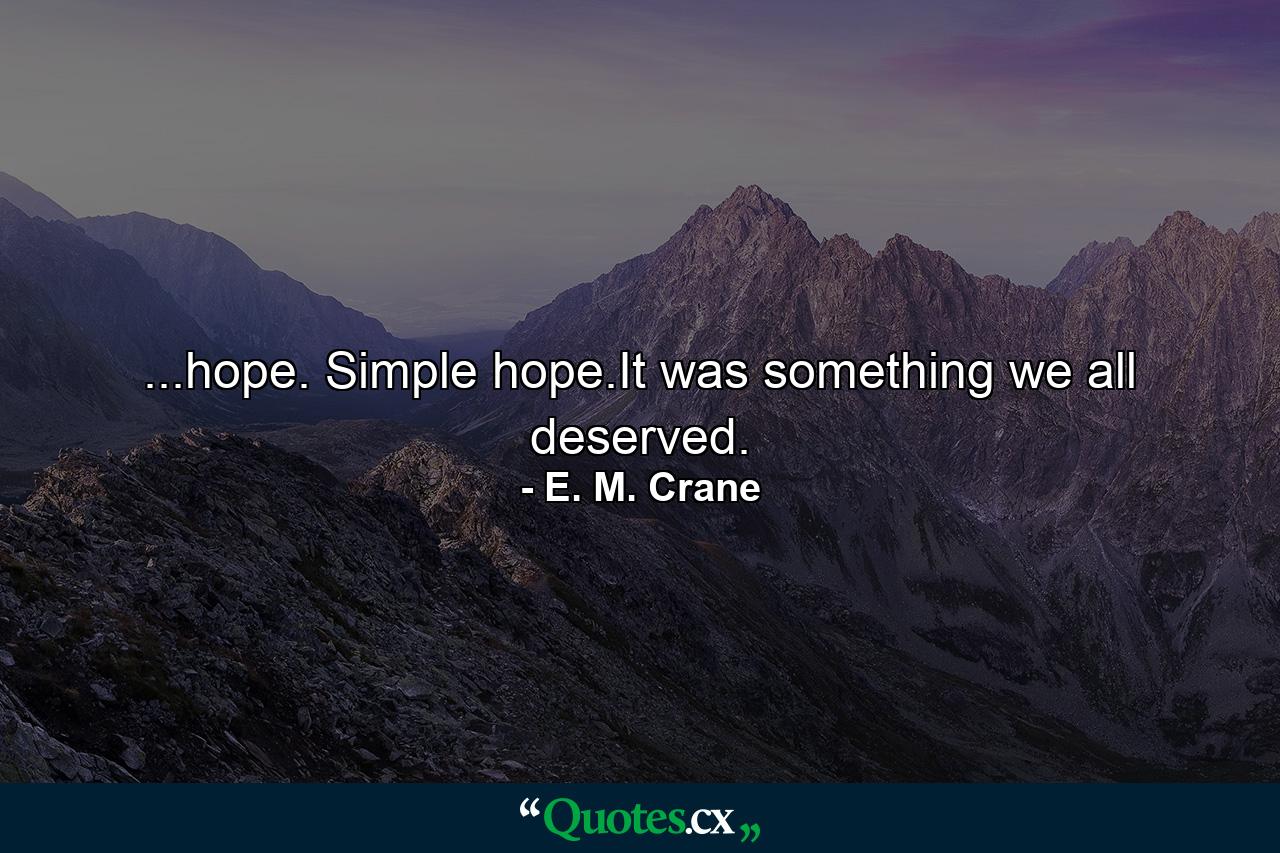 ...hope. Simple hope.It was something we all deserved. - Quote by E. M. Crane