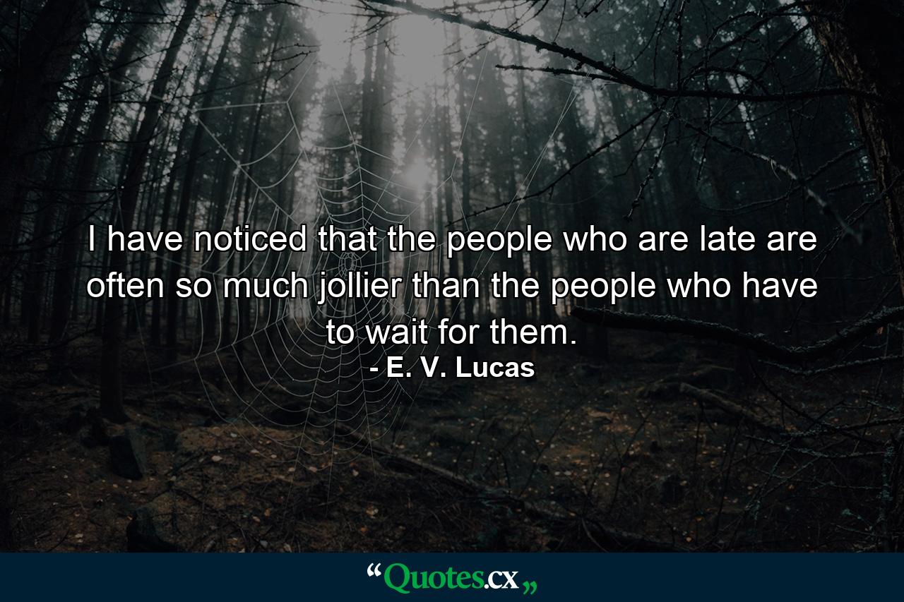 I have noticed that the people who are late are often so much jollier than the people who have to wait for them. - Quote by E. V. Lucas