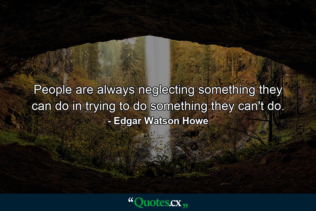 People are always neglecting something they can do in trying to do something they can't do. - Quote by Edgar Watson Howe