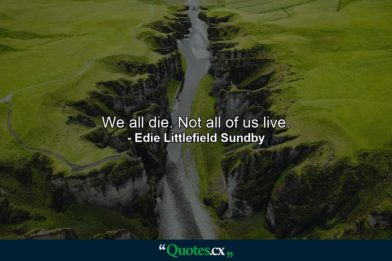 We all die. Not all of us live. - Quote by Edie Littlefield Sundby