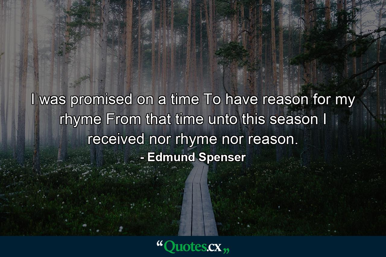 I was promised on a time  To have reason for my rhyme  From that time unto this season  I received nor rhyme nor reason. - Quote by Edmund Spenser