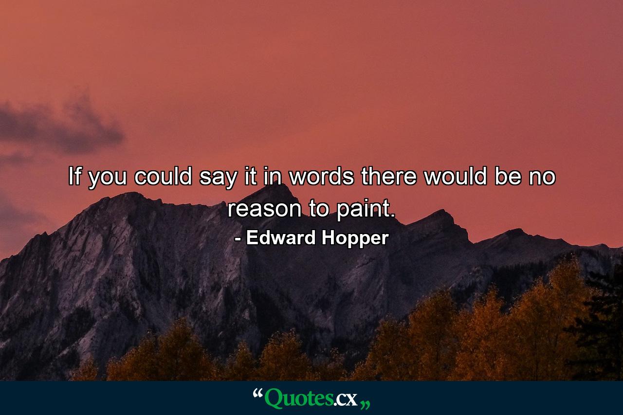 If you could say it in words there would be no reason to paint. - Quote by Edward Hopper