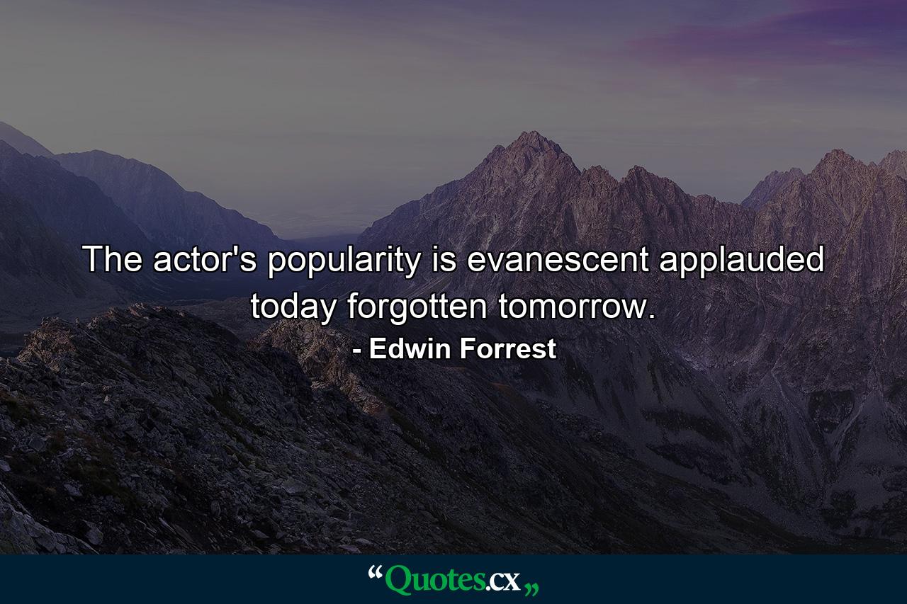 The actor's popularity is evanescent  applauded today  forgotten tomorrow. - Quote by Edwin Forrest