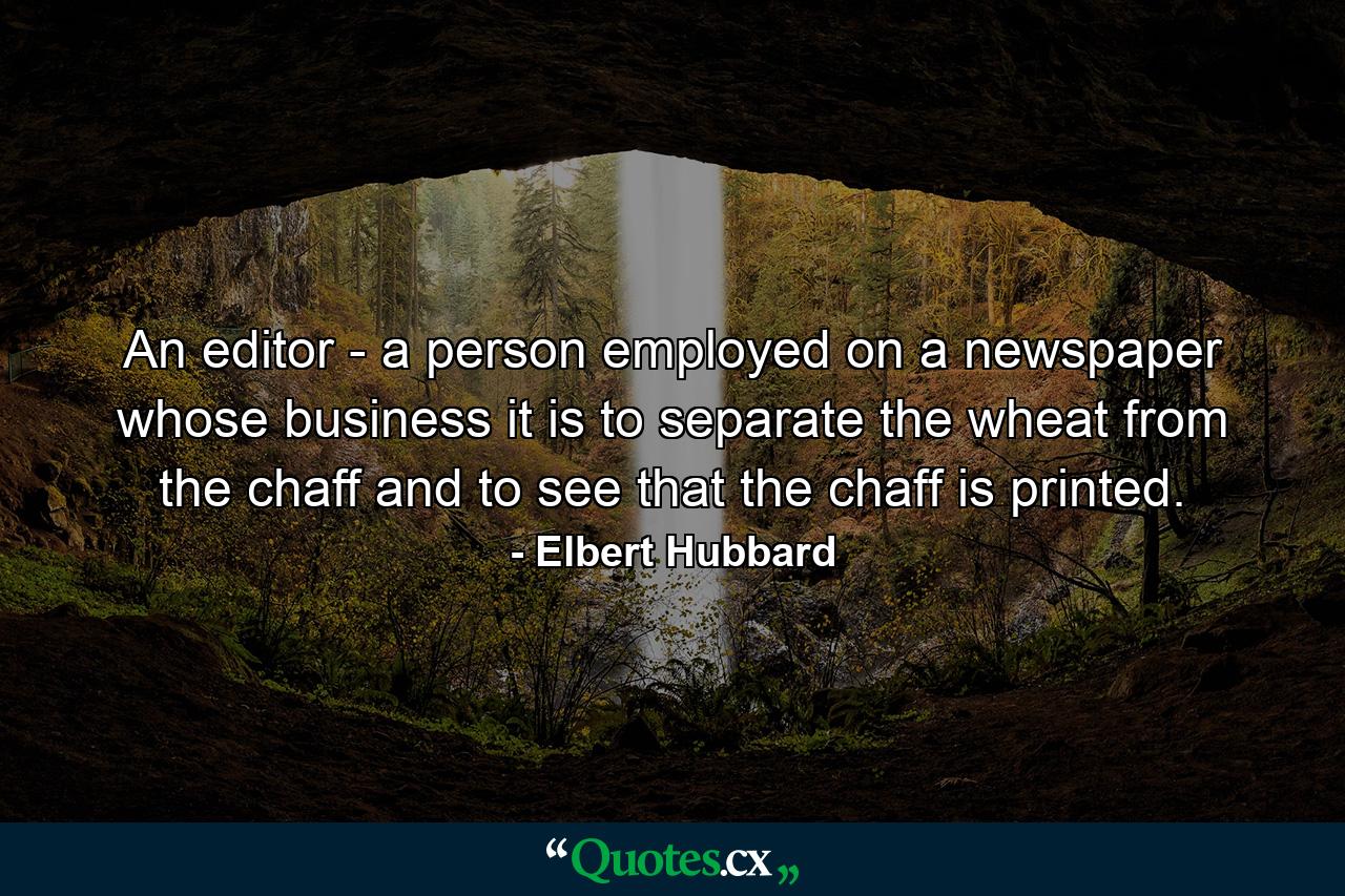 An editor - a person employed on a newspaper  whose business it is to separate the wheat from the chaff  and to see that the chaff is printed. - Quote by Elbert Hubbard