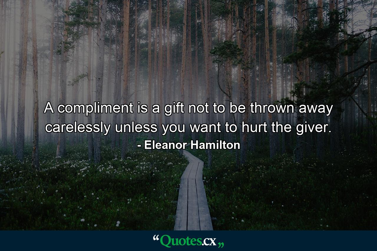 A compliment is a gift  not to be thrown away carelessly unless you want to hurt the giver. - Quote by Eleanor Hamilton