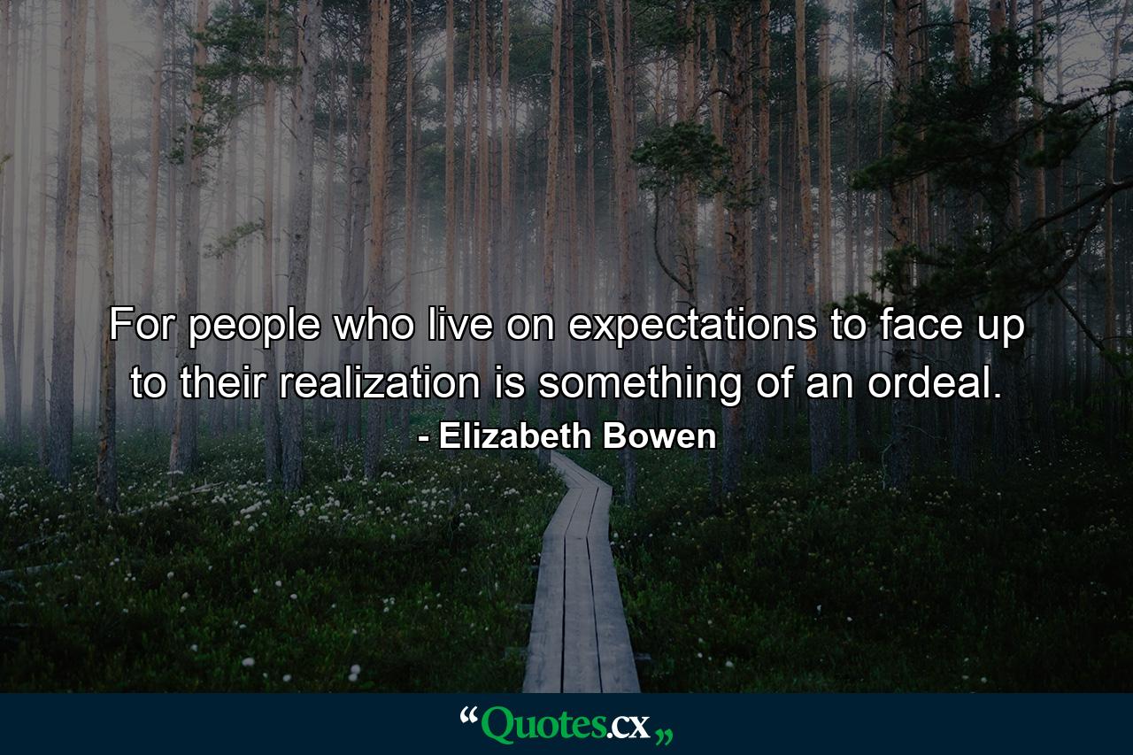 For people who live on expectations  to face up to their realization is something of an ordeal. - Quote by Elizabeth Bowen