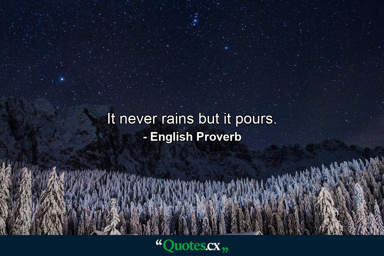 It never rains but it pours. - Quote by English Proverb