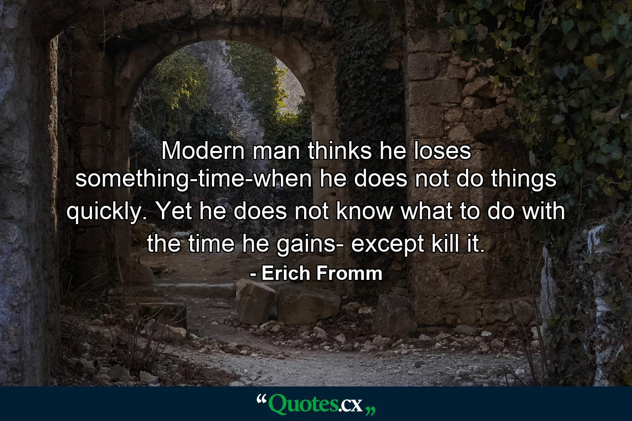 Modern man thinks he loses something-time-when he does not do things quickly. Yet he does not know what to do with the time he gains- except kill it. - Quote by Erich Fromm