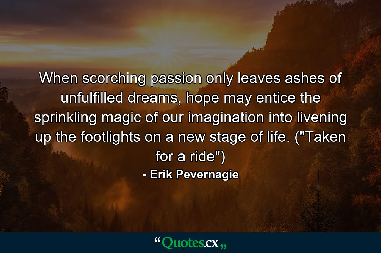 When scorching passion only leaves ashes of unfulfilled dreams, hope may entice the sprinkling magic of our imagination into livening up the footlights on a new stage of life. (