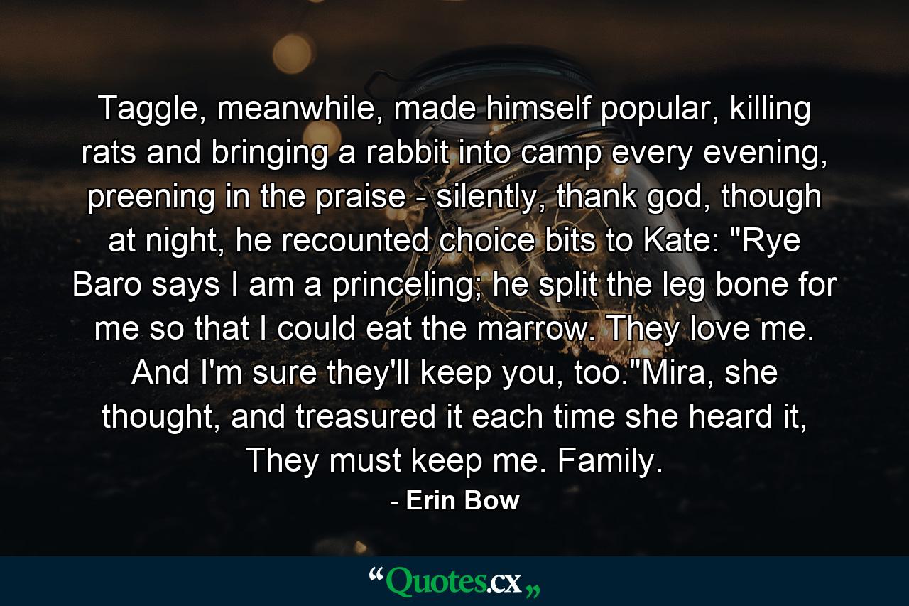 Taggle, meanwhile, made himself popular, killing rats and bringing a rabbit into camp every evening, preening in the praise - silently, thank god, though at night, he recounted choice bits to Kate: 