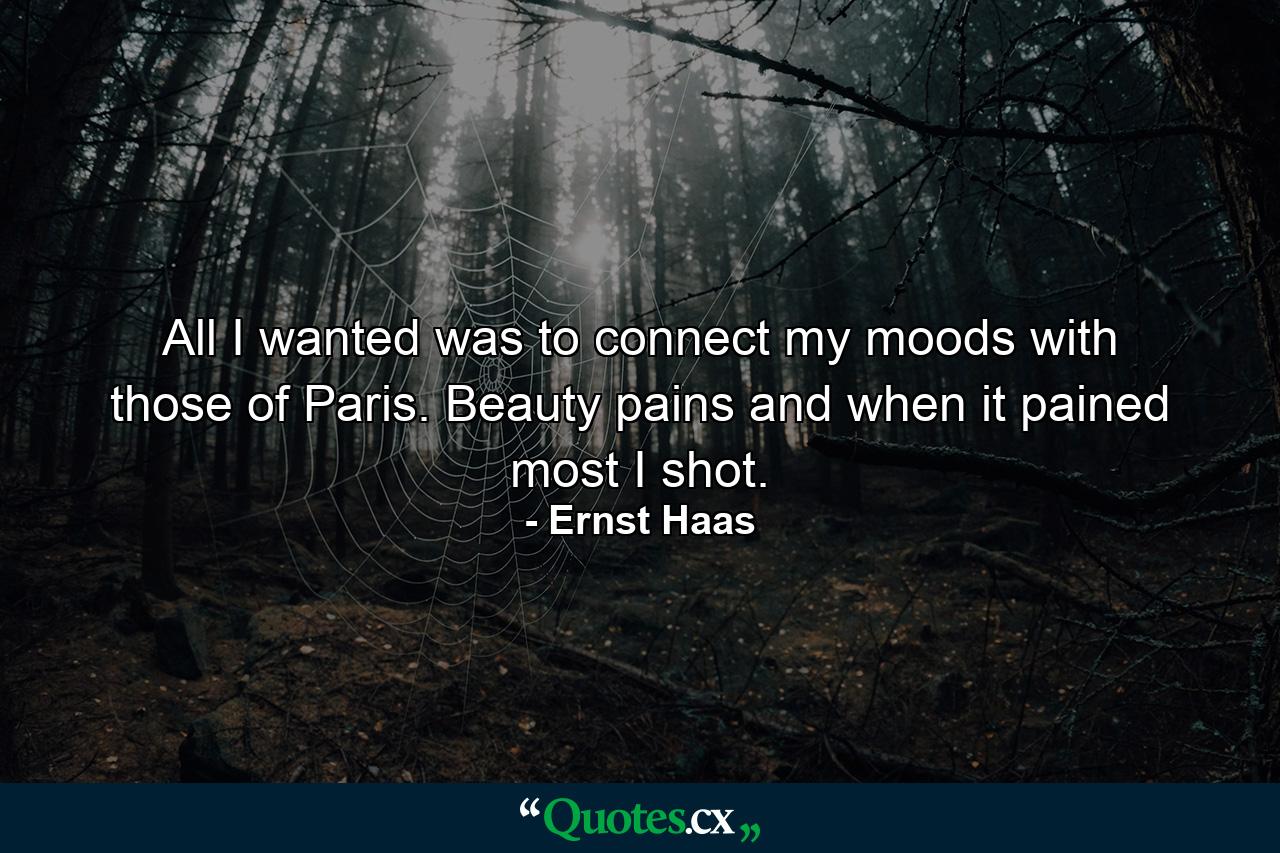 All I wanted was to connect my moods with those of Paris. Beauty pains and when it pained most  I shot. - Quote by Ernst Haas