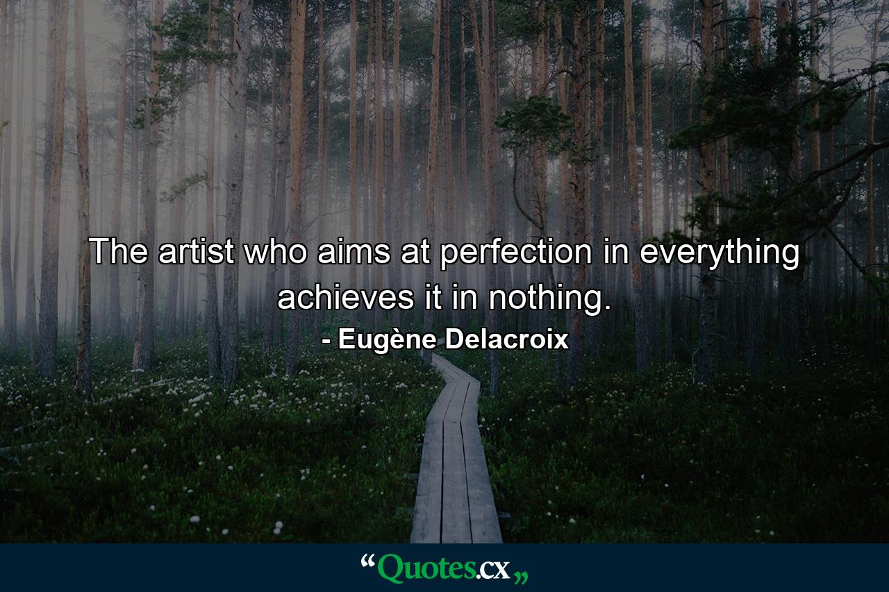 The artist who aims at perfection in everything achieves it in nothing. - Quote by Eugène Delacroix