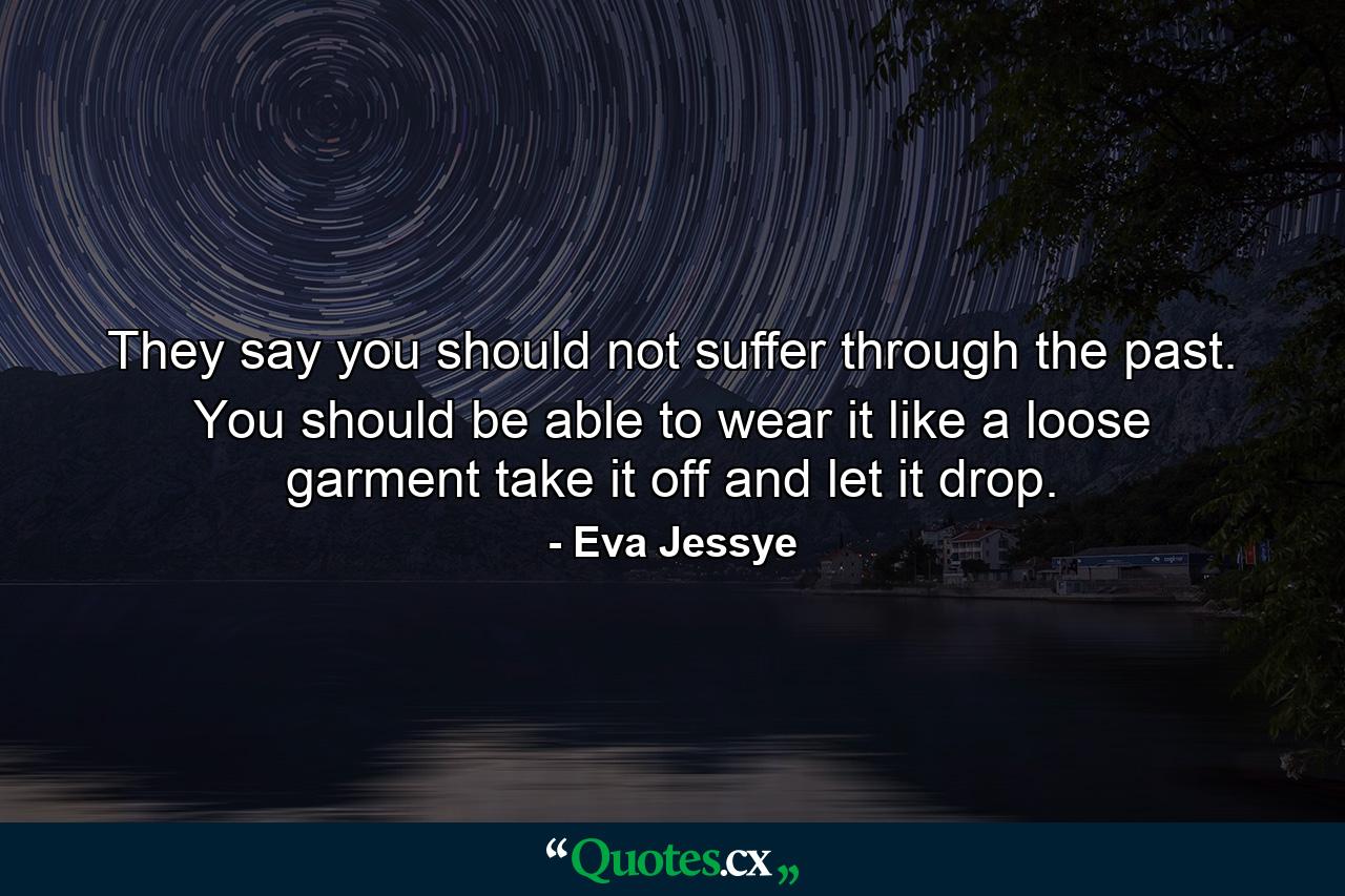 They say you should not suffer through the past. You should be able to wear it like a loose garment  take it off and let it drop. - Quote by Eva Jessye