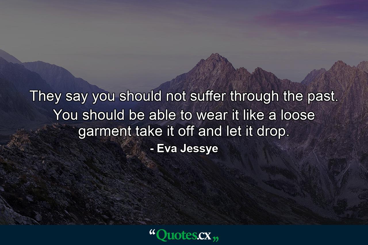 They say you should not suffer through the past. You should be able to wear it like a loose garment  take it off and let it drop. - Quote by Eva Jessye