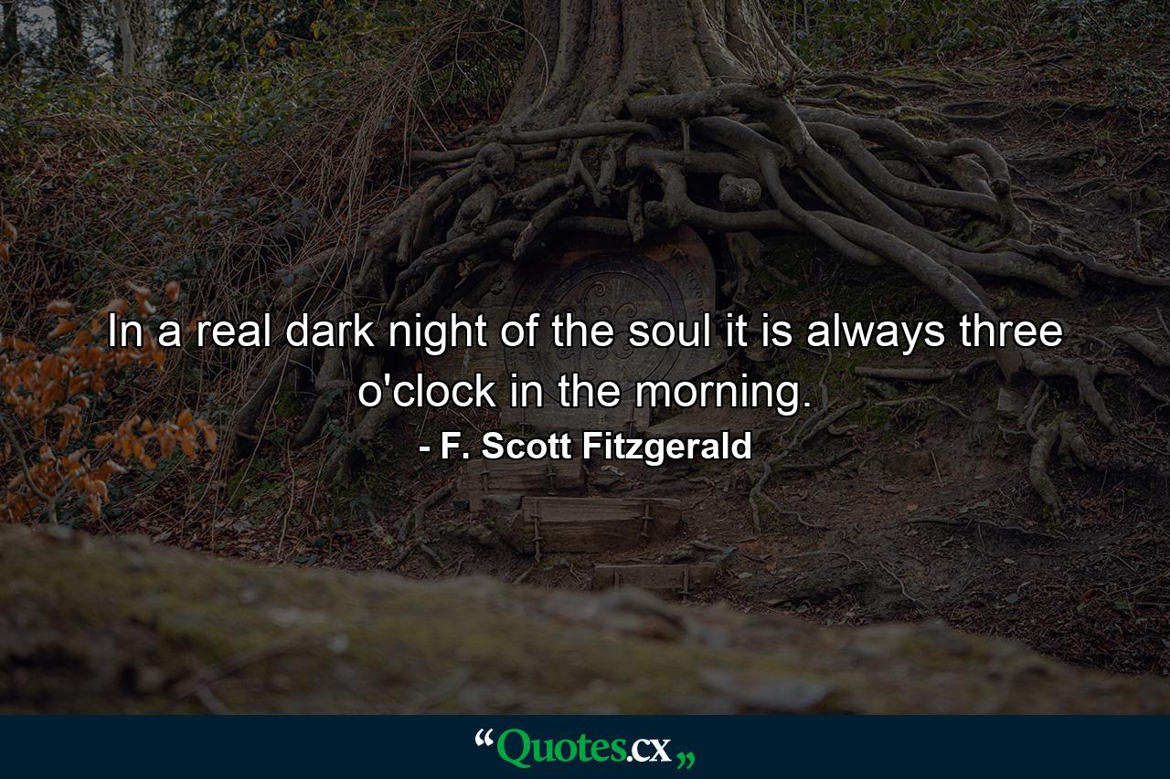 In a real dark night of the soul it is always three o'clock in the morning. - Quote by F. Scott Fitzgerald