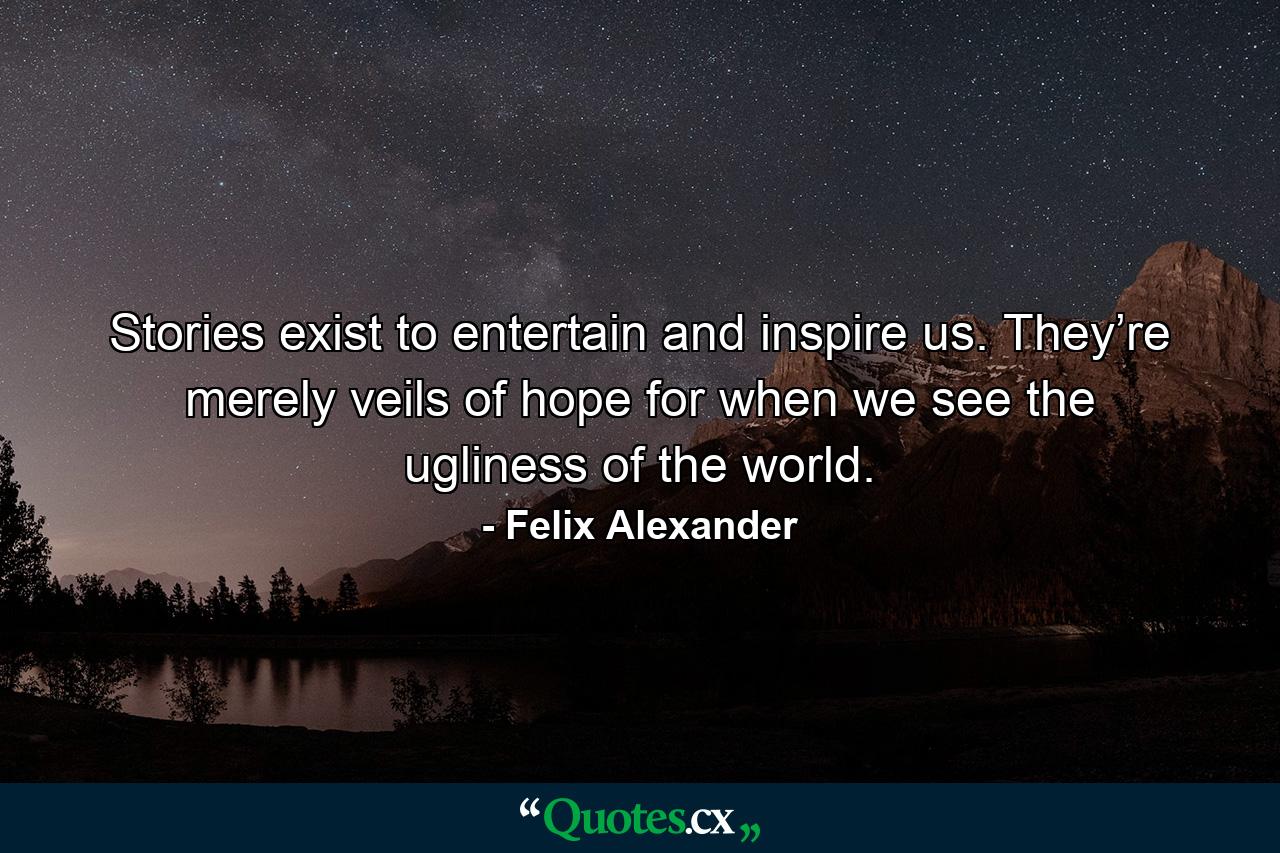 Stories exist to entertain and inspire us. They’re merely veils of hope for when we see the ugliness of the world. - Quote by Felix Alexander