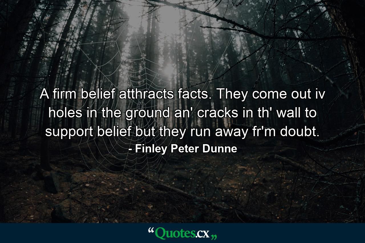 A firm belief atthracts facts. They come out iv holes in the ground an' cracks in th' wall to support belief  but they run away fr'm doubt. - Quote by Finley Peter Dunne