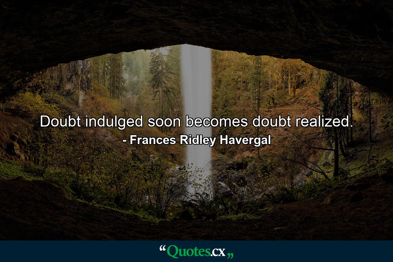 Doubt indulged soon becomes doubt realized. - Quote by Frances Ridley Havergal