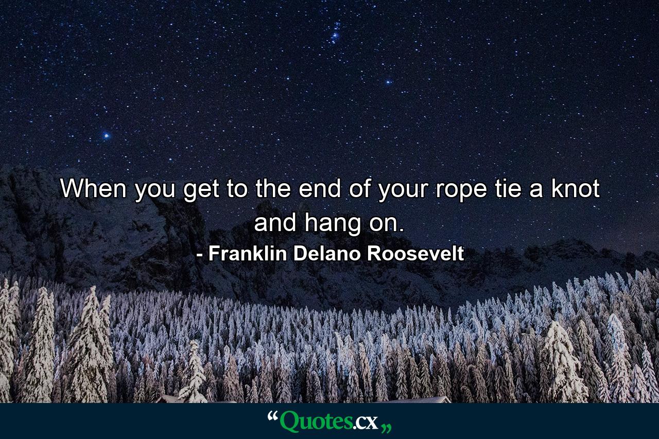 When you get to the end of your rope  tie a knot and hang on. - Quote by Franklin Delano Roosevelt