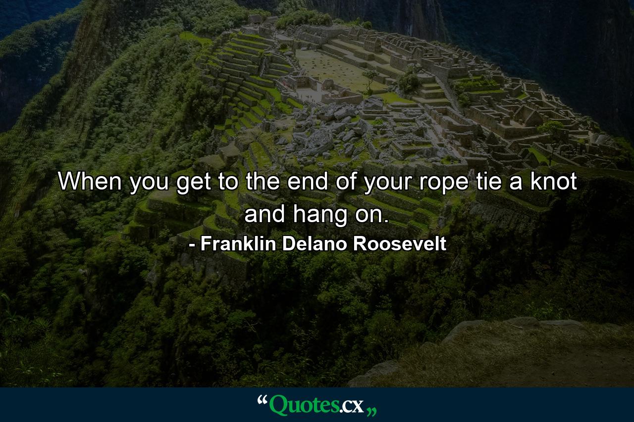 When you get to the end of your rope  tie a knot and hang on. - Quote by Franklin Delano Roosevelt