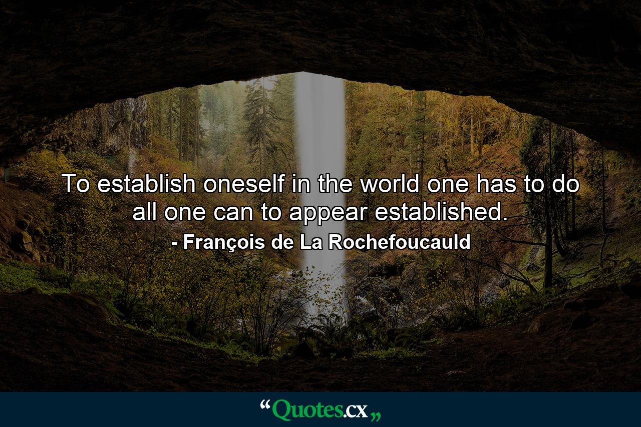 To establish oneself in the world  one has to do all one can to appear established. - Quote by François de La Rochefoucauld