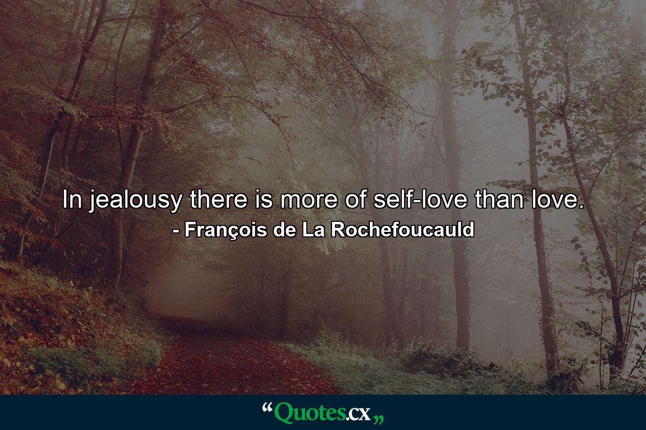 In jealousy there is more of self-love than love. - Quote by François de La Rochefoucauld