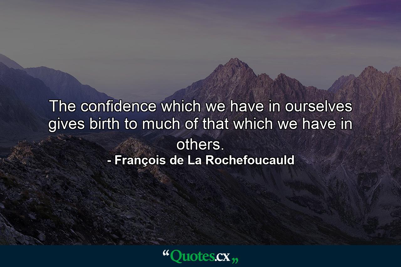 The confidence which we have in ourselves gives birth to much of that which we have in others. - Quote by François de La Rochefoucauld