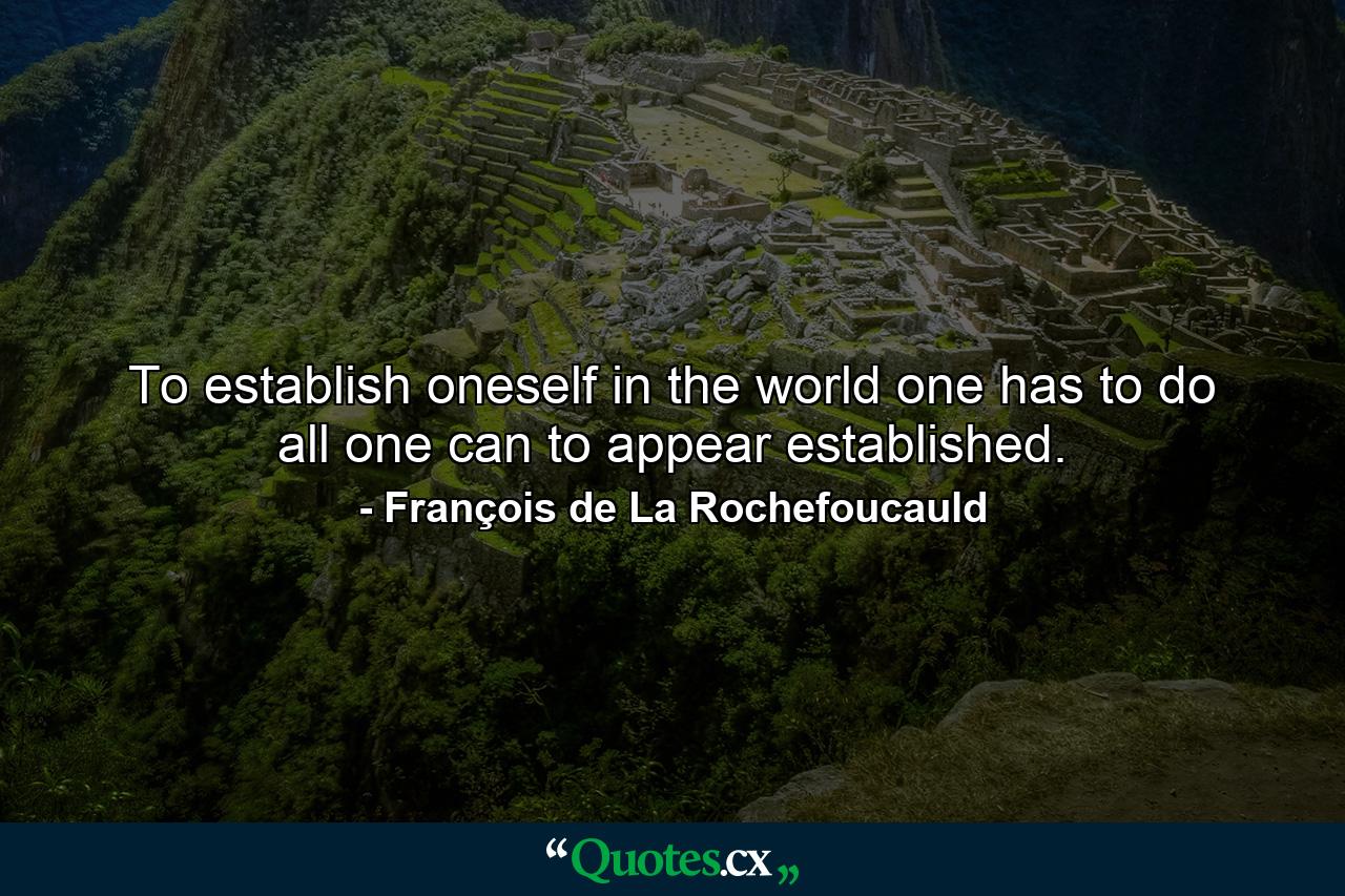 To establish oneself in the world  one has to do all one can to appear established. - Quote by François de La Rochefoucauld